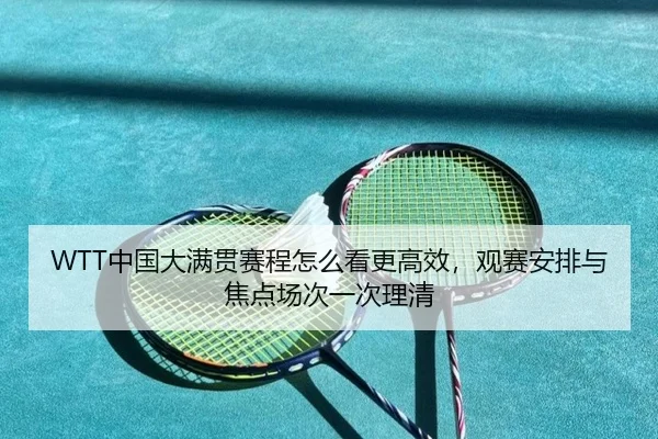 WTT中国大满贯赛程怎么看更高效，观赛安排与焦点场次一次理清