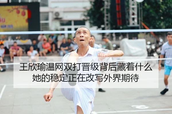 王欣瑜温网双打晋级背后藏着什么 她的稳定正在改写外界期待