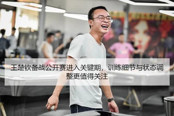 王楚钦备战公开赛进入关键期，训练细节与状态调整更值得关注